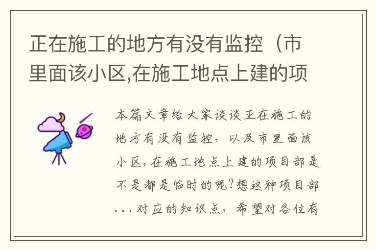 正在施工的地方有没有监控（市里面该小区,在施工地点上建的项目部是不是都是临时的呢?想这种项目部...）